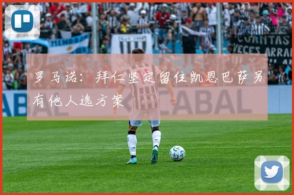 罗马诺：拜仁坚定留住凯恩巴萨另有他人选方案