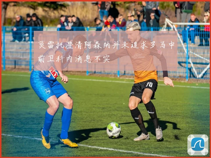 莫雷托澄清阿森纳并未追求罗马中前卫科内消息不实