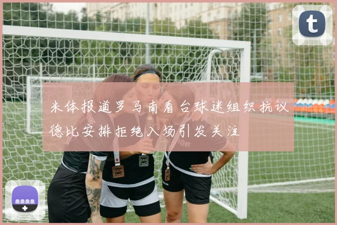 米体报道罗马南看台球迷组织抗议德比安排拒绝入场引发关注