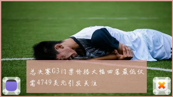 总决赛G3门票价格大幅回落最低仅需4749美元引发关注