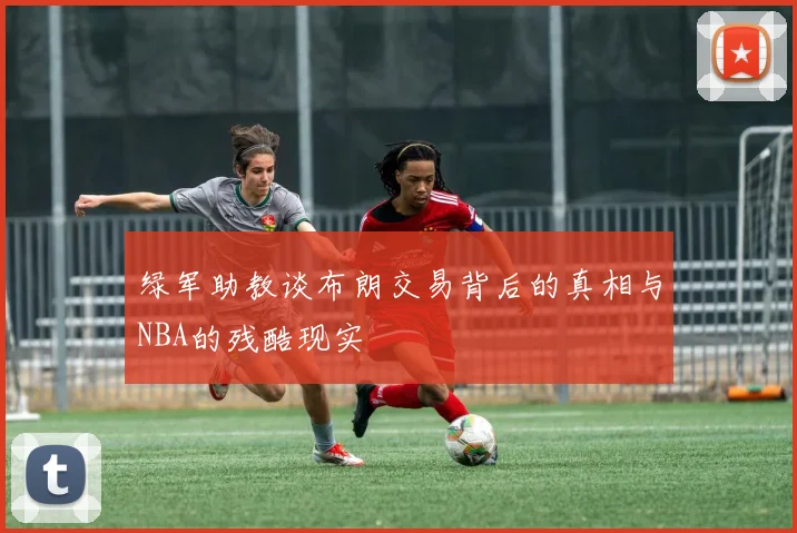 绿军助教谈布朗交易背后的真相与NBA的残酷现实