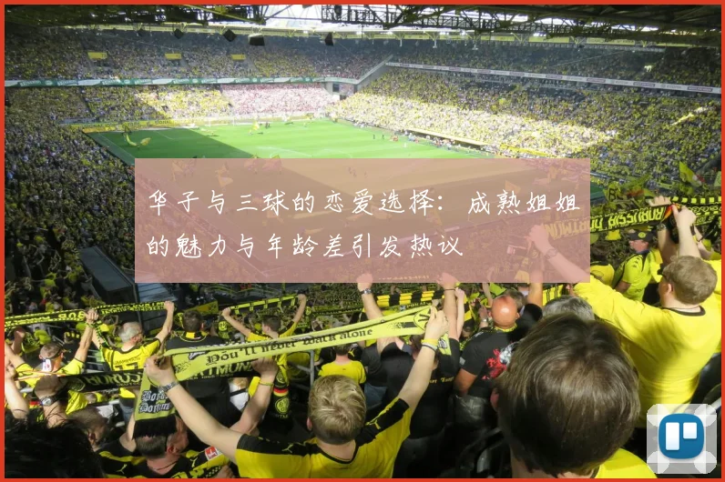 华子与三球的恋爱选择：成熟姐姐的魅力与年龄差引发热议