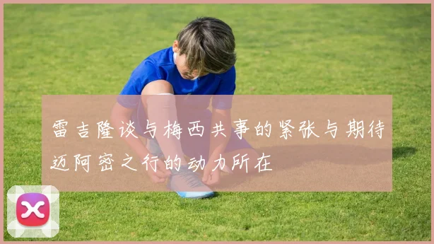 雷吉隆谈与梅西共事的紧张与期待迈阿密之行的动力所在