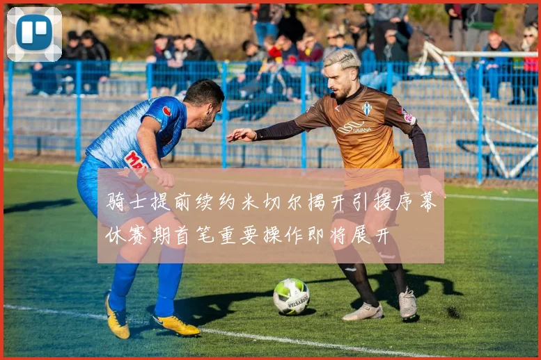 骑士提前续约米切尔揭开引援序幕休赛期首笔重要操作即将展开