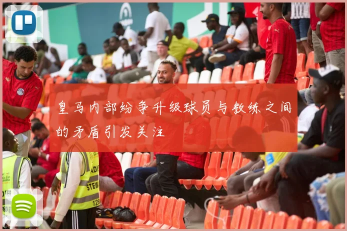 皇马内部纷争升级球员与教练之间的矛盾引发关注
