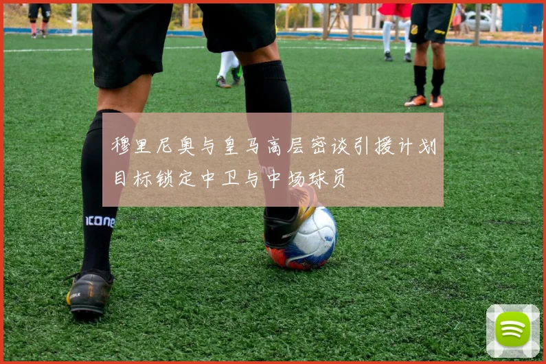 穆里尼奥与皇马高层密谈引援计划目标锁定中卫与中场球员
